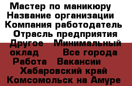 Мастер по маникюру › Название организации ­ Компания-работодатель › Отрасль предприятия ­ Другое › Минимальный оклад ­ 1 - Все города Работа » Вакансии   . Хабаровский край,Комсомольск-на-Амуре г.